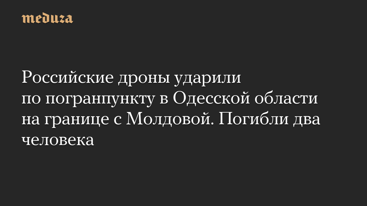 Российские дроны ударили по погранпункту в Одесской области на границе с Молдовой. Погибли два человека