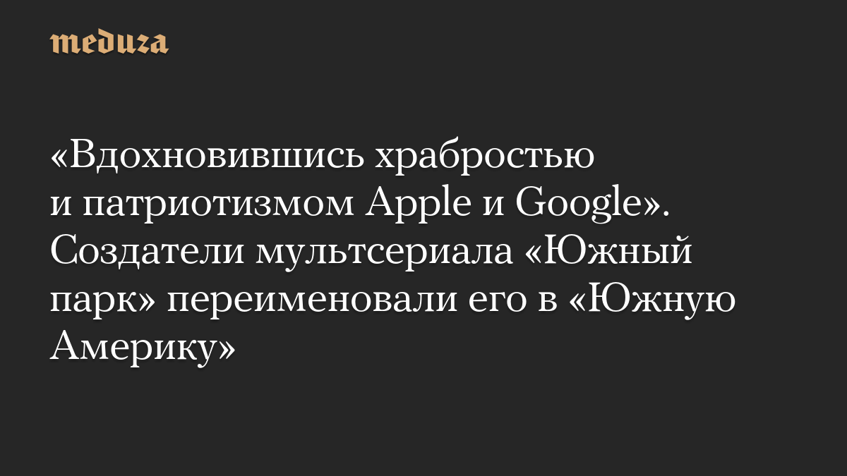 «Вдохновившись храбростью и патриотизмом Apple и Google». Создатели мультсериала «Южный парк» переименовали его в «Южную Америку»