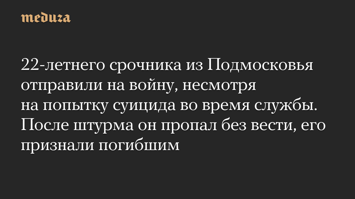 22-летнего срочника из Подмосковья отправили на войну, несмотря на попытку суицида во время службы. После штурма он пропал без вести, его признали погибшим