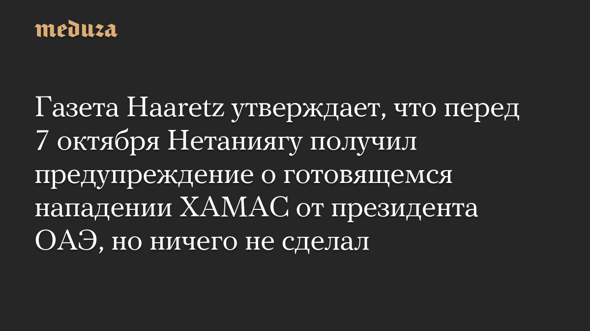 Газета Haaretz утверждает, что перед 7 октября Нетаниягу получил предупреждение о готовящемся нападении ХАМАС от президента ОАЭ, но ничего не сделал