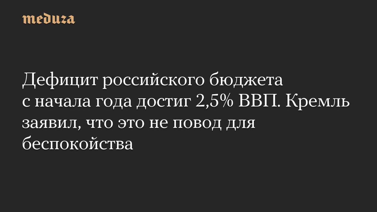 Дефицит российского бюджета с начала года достиг 2,5% ВВП. Кремль заявил, что это не повод для беспокойства