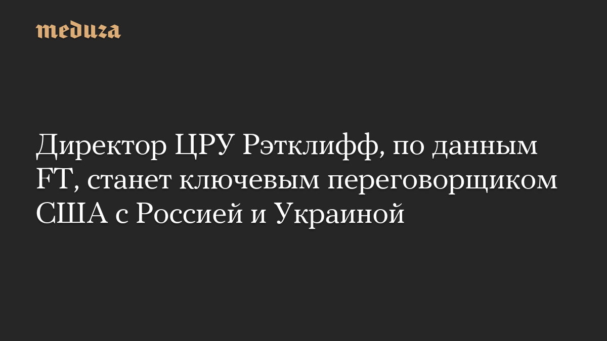 Директор ЦРУ Рэтклифф, по данным FT, станет ключевым переговорщиком США с Россией и Украиной