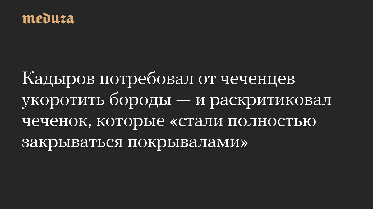 Кадыров потребовал от чеченцев укоротить бороды — и раскритиковал чеченок, которые «стали полностью закрываться покрывалами»
