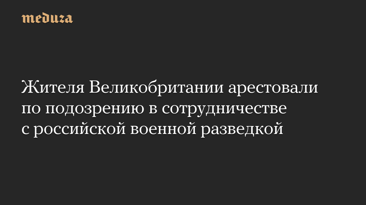 Жителя Великобритании арестовали по подозрению в сотрудничестве с российской военной разведкой