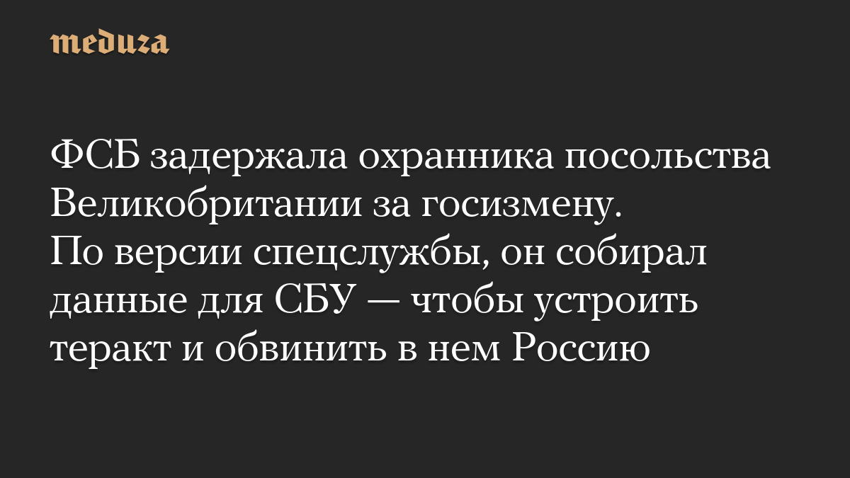 ФСБ задержала охранника посольства Великобритании за госизмену. По версии спецслужбы, он собирал данные для СБУ — чтобы устроить теракт и обвинить в нем Россию
