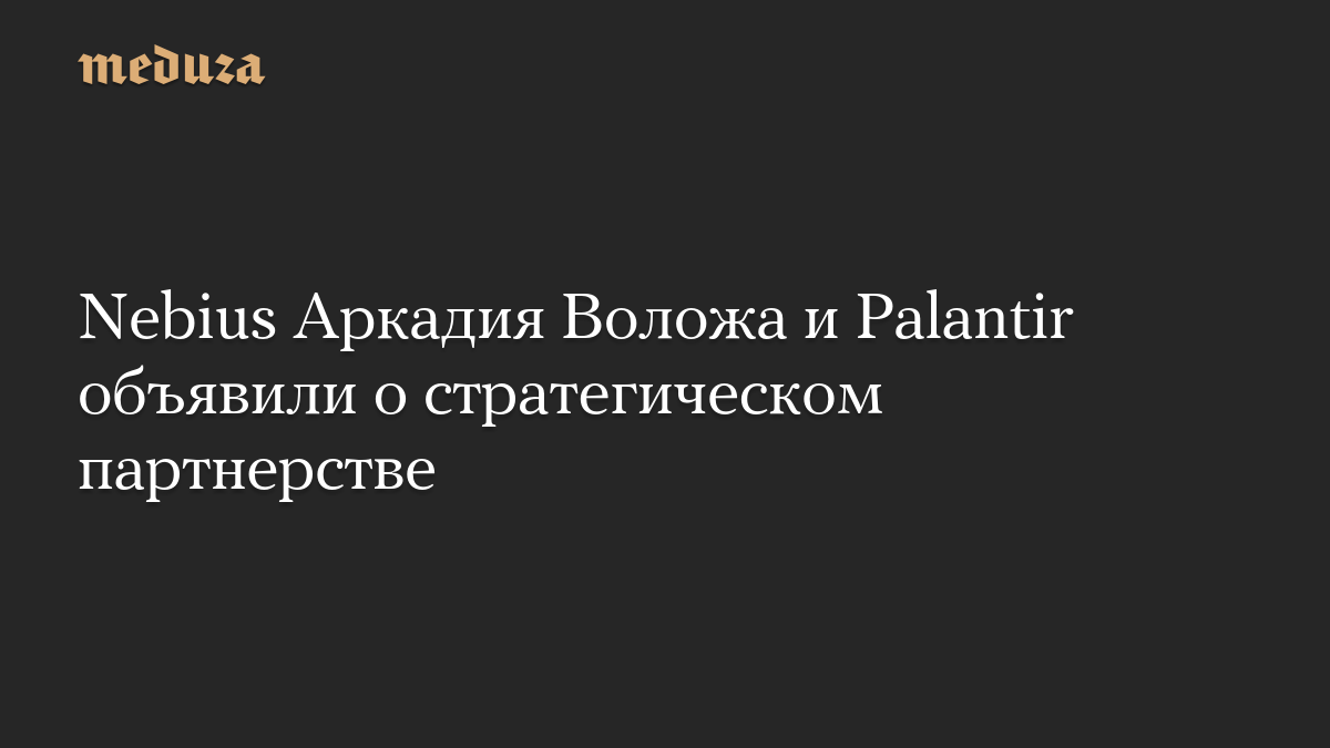 Nebius Аркадия Воложа и Palantir объявили о стратегическом партнерстве