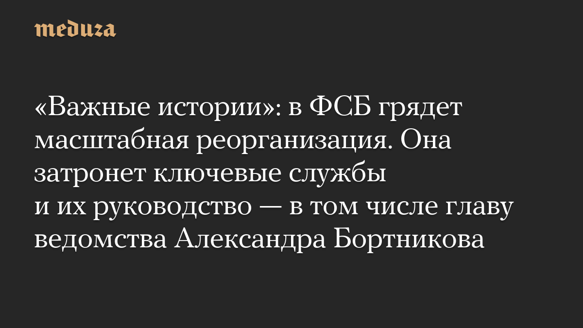 «Важные истории»: в ФСБ грядет масштабная реорганизация. Она затронет ключевые службы и их руководство — в том числе главу ведомства Александра Бортникова