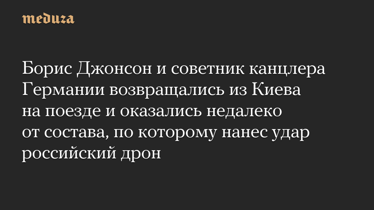Борис Джонсон и советник канцлера Германии возвращались из Киева на поезде и оказались недалеко от состава, по которому нанес удар российский дрон