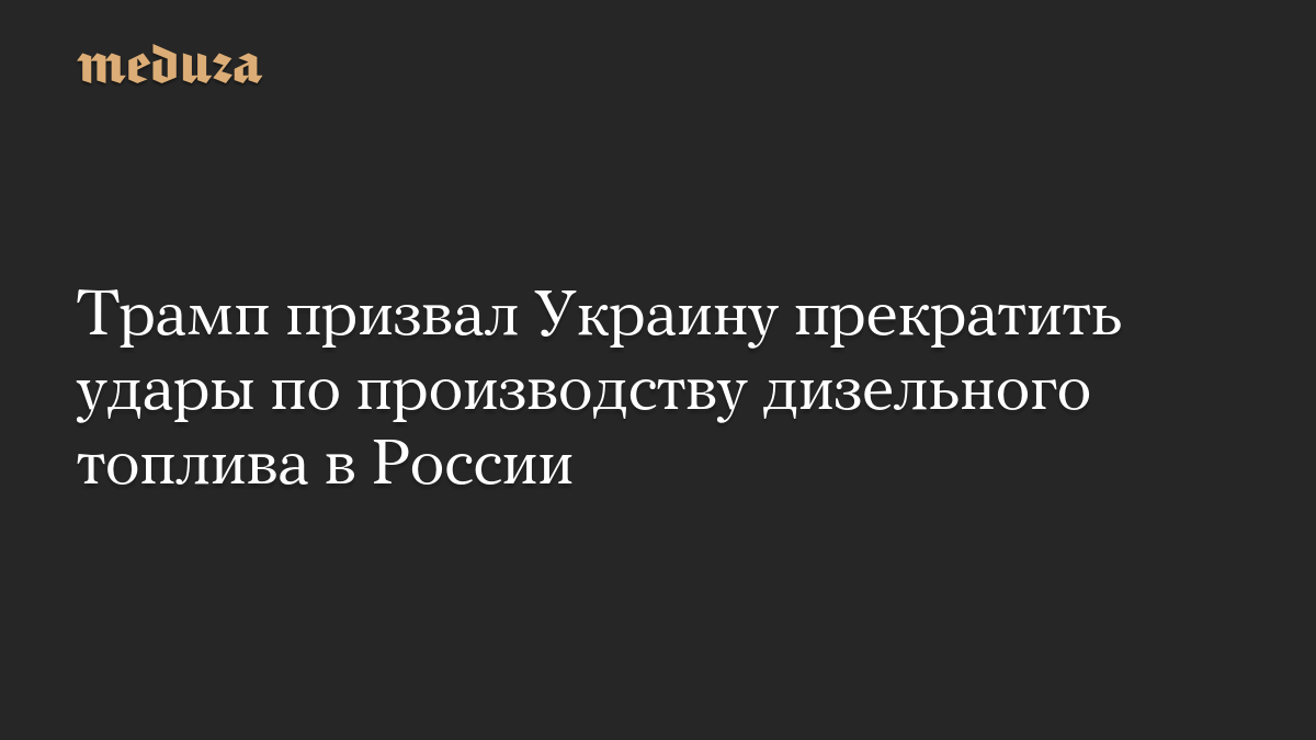 Трамп призвал Украину прекратить удары по производству дизельного топлива в России