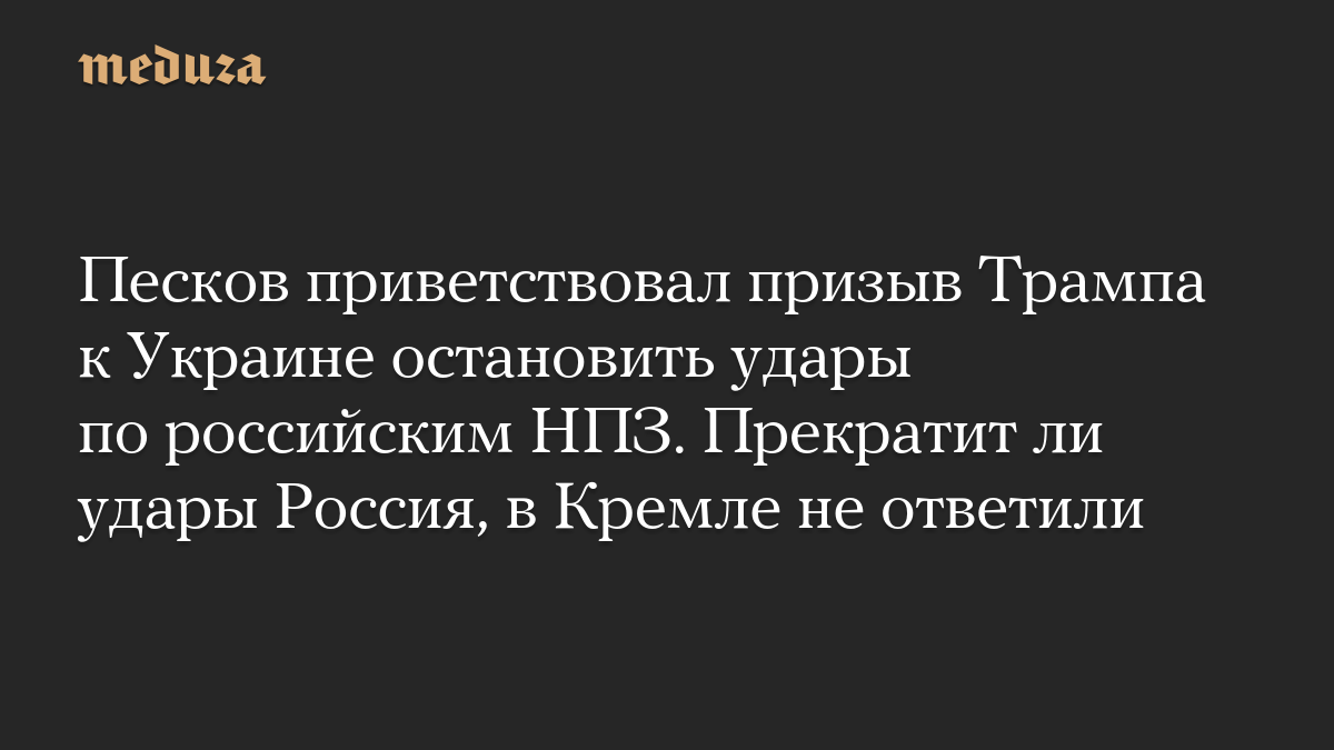 Песков приветствовал призыв Трампа к Украине остановить удары по российским НПЗ. Прекратит ли удары Россия, в Кремле не ответили