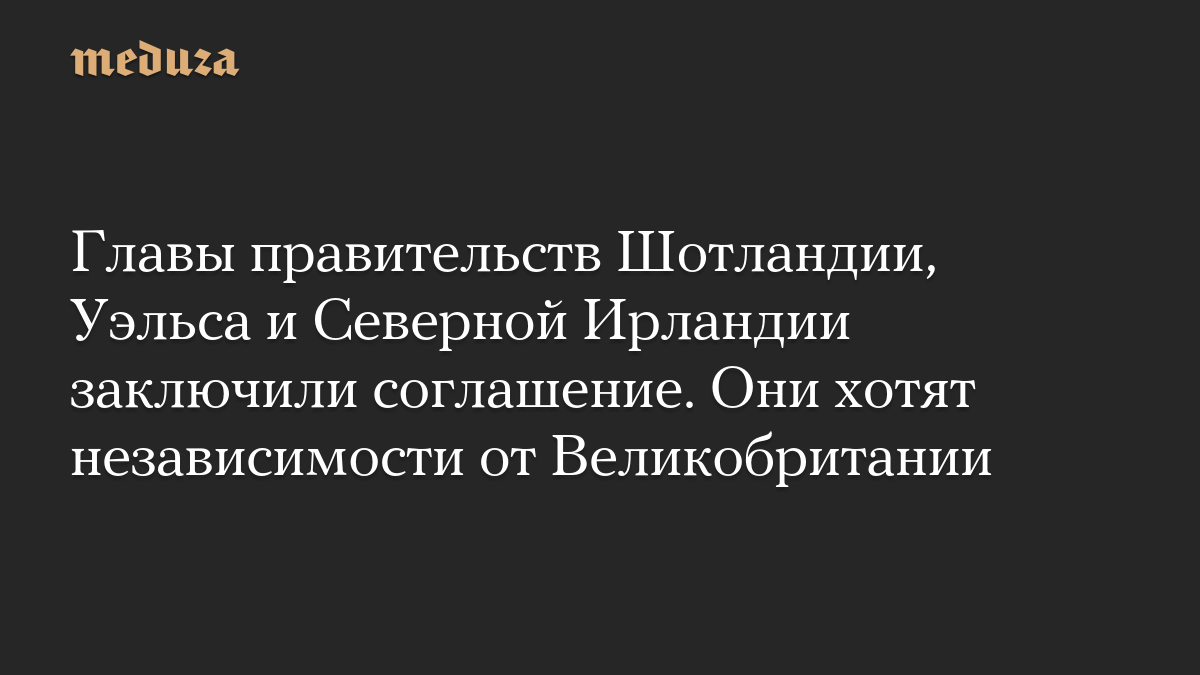 Главы правительств Шотландии, Уэльса и Северной Ирландии заключили соглашение. Они хотят независимости от Великобритании