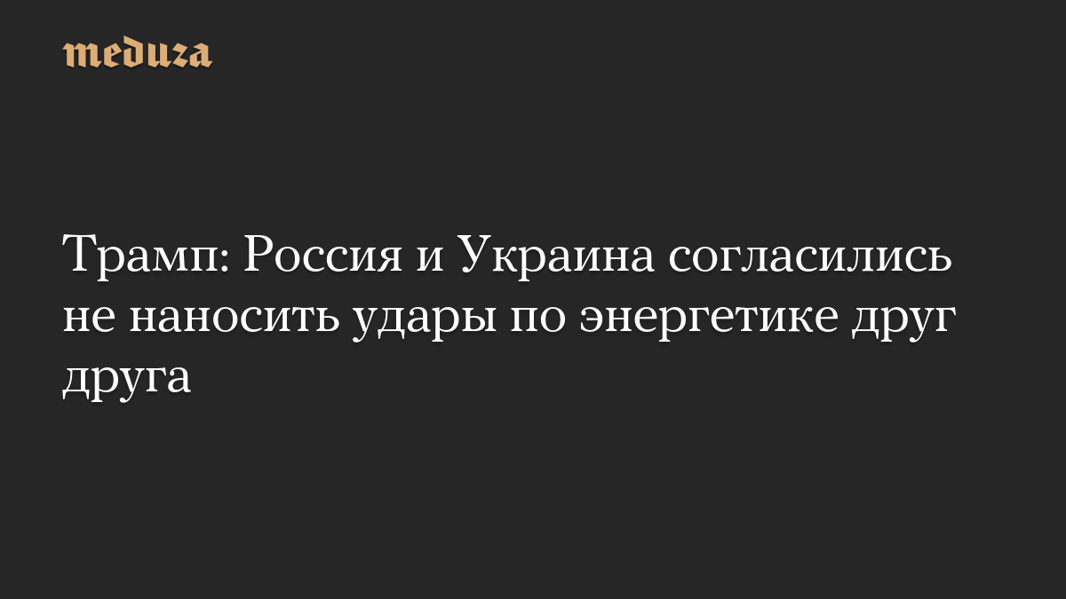Трамп: Россия и Украина согласились не наносить удары по энергетике друг друга