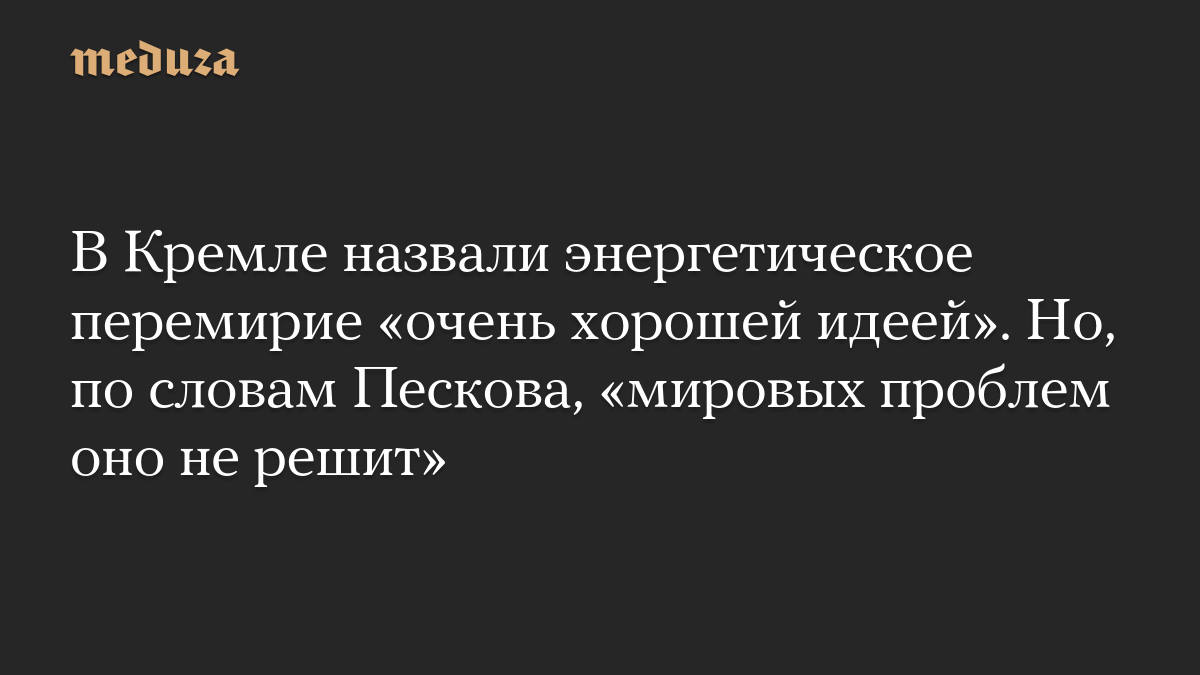 В Кремле назвали энергетическое перемирие «очень хорошей идеей». Но, по словам Пескова, «мировых проблем оно не решит»