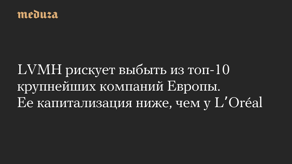 LVMH рискует выбыть из топ-10 крупнейших компаний Европы. Ее капитализация ниже, чем у LʼOréal