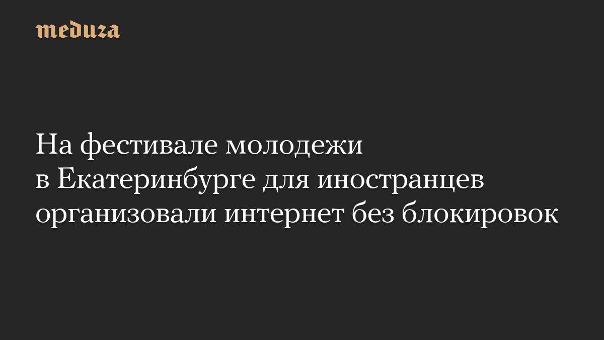 На фестивале молодежи в Екатеринбурге для иностранцев организовали интернет без блокировок