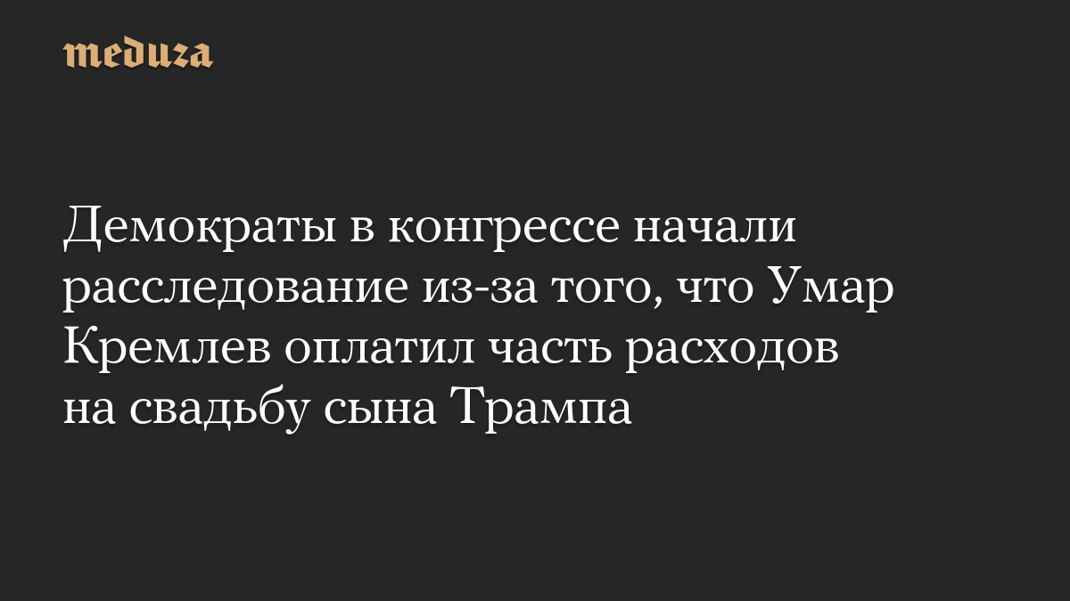 Демократы в конгрессе начали расследование из-за того, что Умар Кремлев оплатил часть расходов на свадьбу сына Трампа