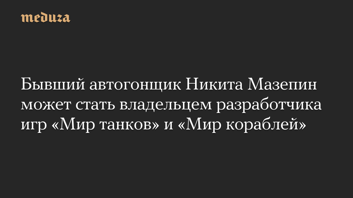 Бывший автогонщик Никита Мазепин может стать владельцем разработчика игр «Мир танков» и «Мир кораблей»