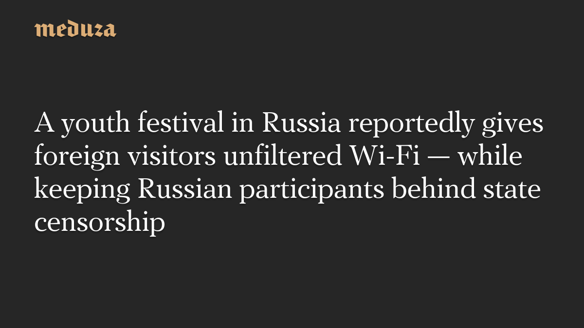A youth festival in Russia reportedly gives foreign visitors unfiltered Wi-Fi — while keeping Russian participants behind state censorship