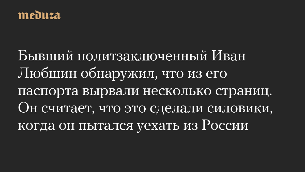 Бывший политзаключенный Иван Любшин обнаружил, что из его паспорта вырвали несколько страниц. Он считает, что это сделали силовики, когда он пытался уехать из России