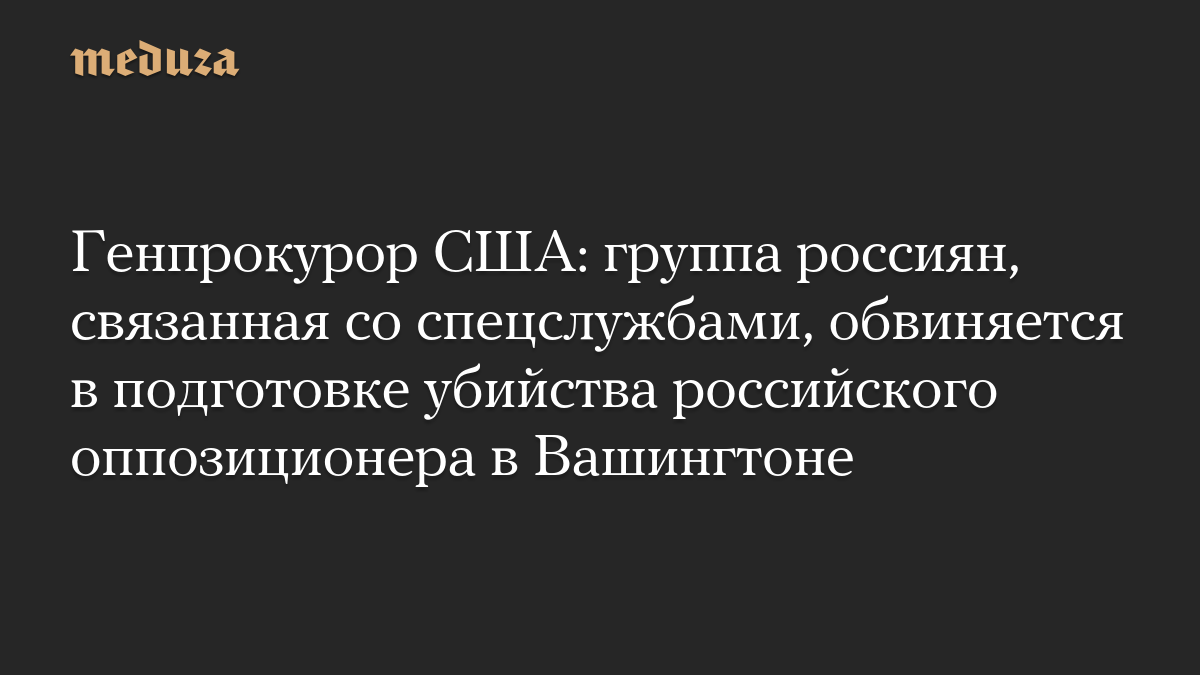 Генпрокурор США: группа россиян, связанная со спецслужбами, обвиняется в подготовке убийства российского оппозиционера в Вашингтоне