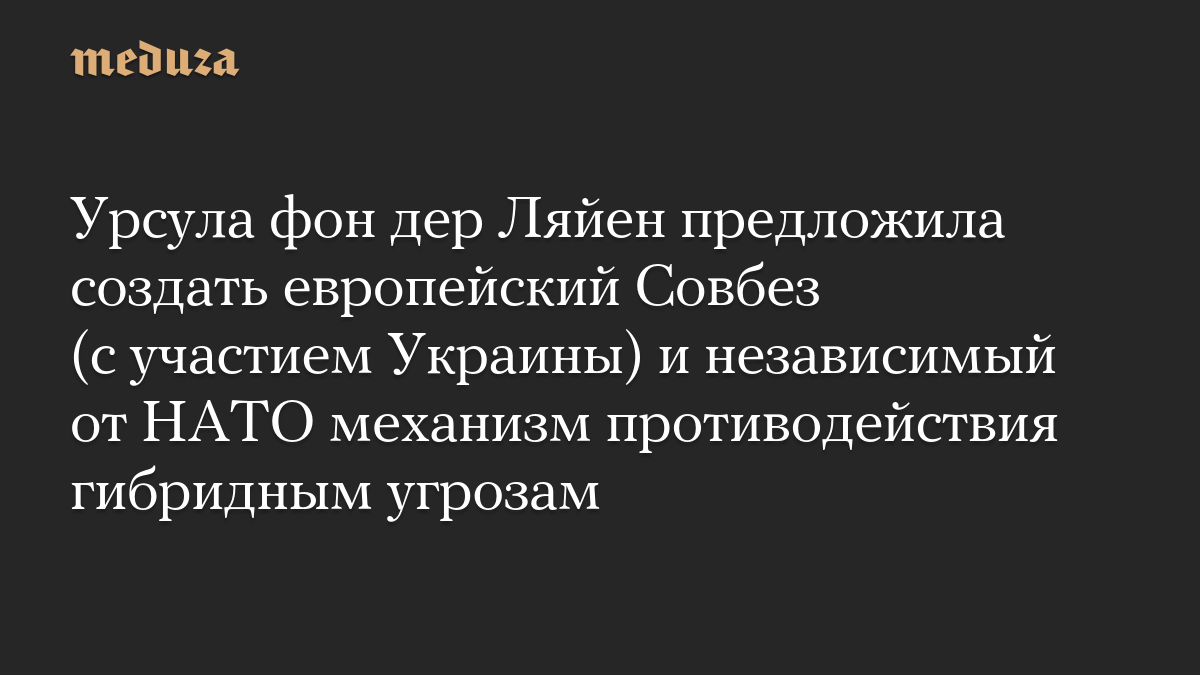 Урсула фон дер Ляйен предложила создать европейский Совбез (с участием Украины) и независимый от НАТО механизм противодействия гибридным угрозам