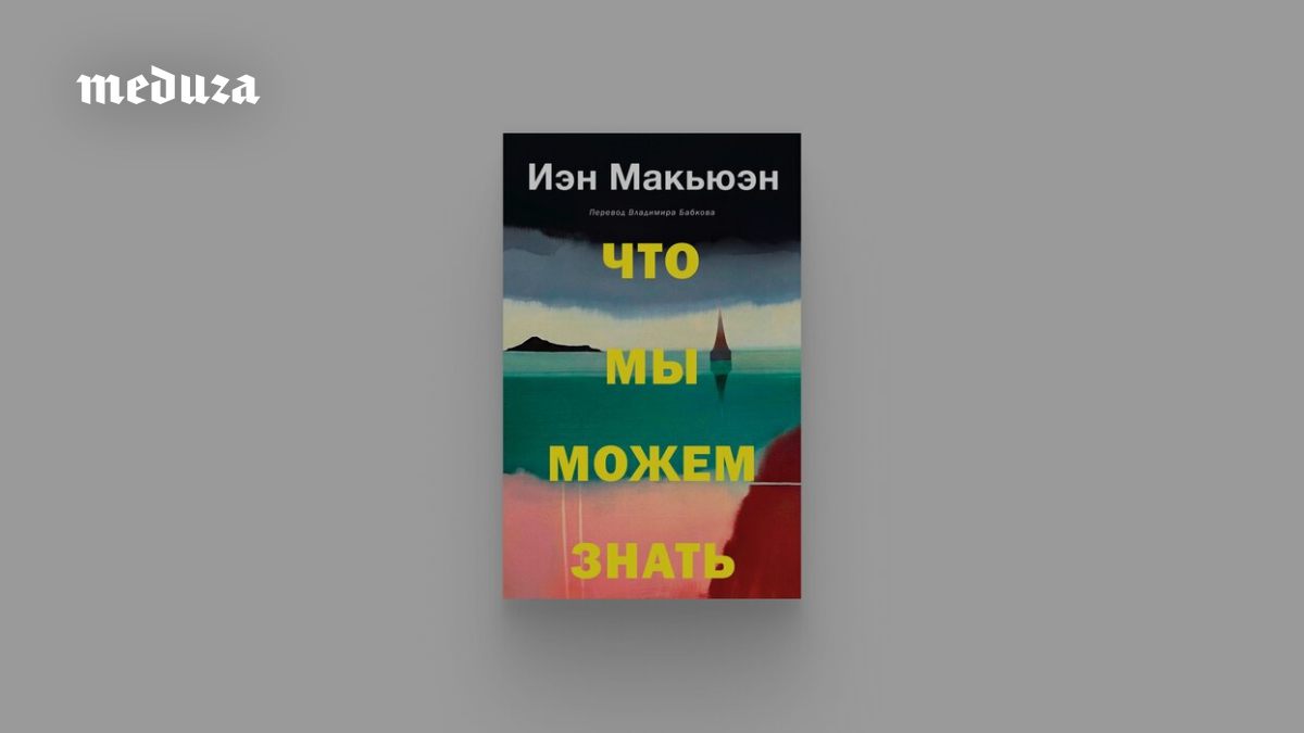 «Что мы можем знать» — лауреат Букера Иэн Макьюэн написал роман об ученом из XXII века. Герой пытается понять, почему мы, люди века XXI, почти разрушили мир. Удивительно, но это не антиутопия