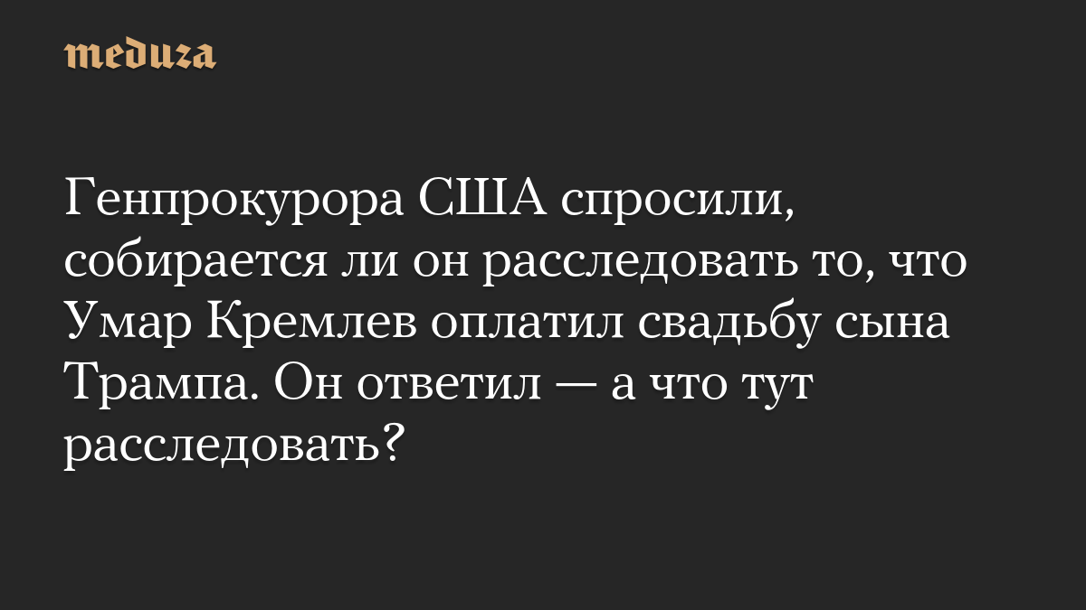 Генпрокурора США спросили, собирается ли он расследовать то, что Умар Кремлев оплатил свадьбу сына Трампа. Он ответил — а что тут расследовать?