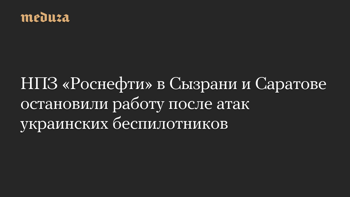 НПЗ «Роснефти» в Сызрани и Саратове остановили работу после атак украинских беспилотников
