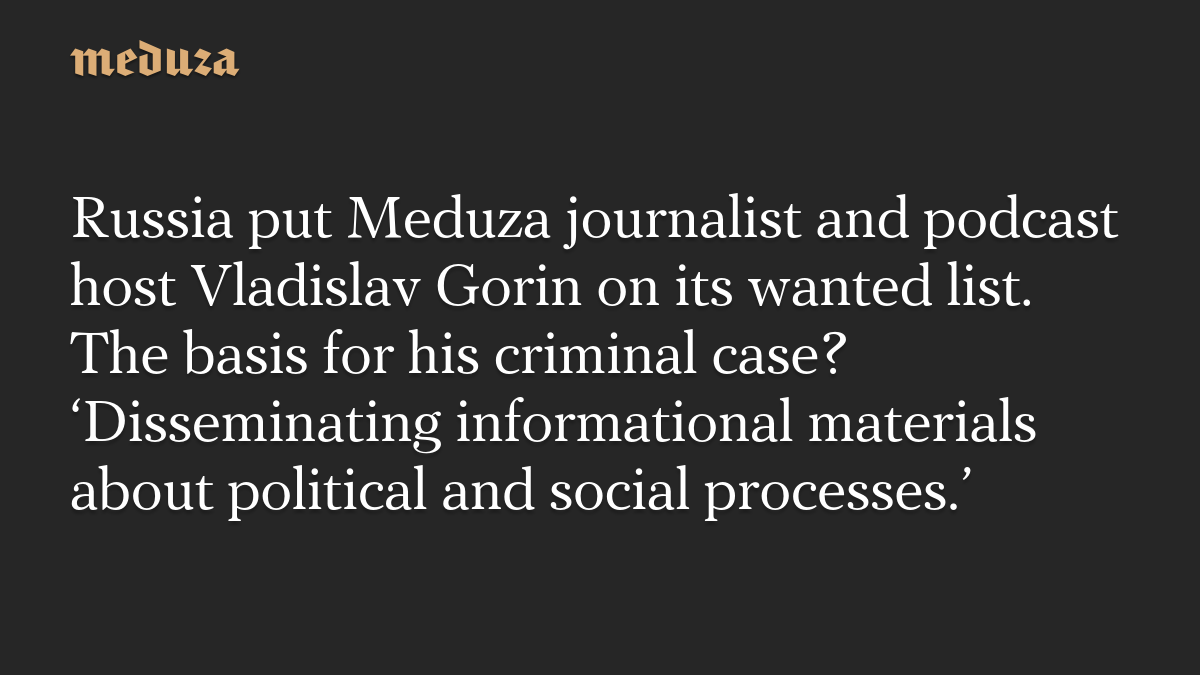 Russia puts Meduza journalist and podcast host Vladislav Gorin on wanted list