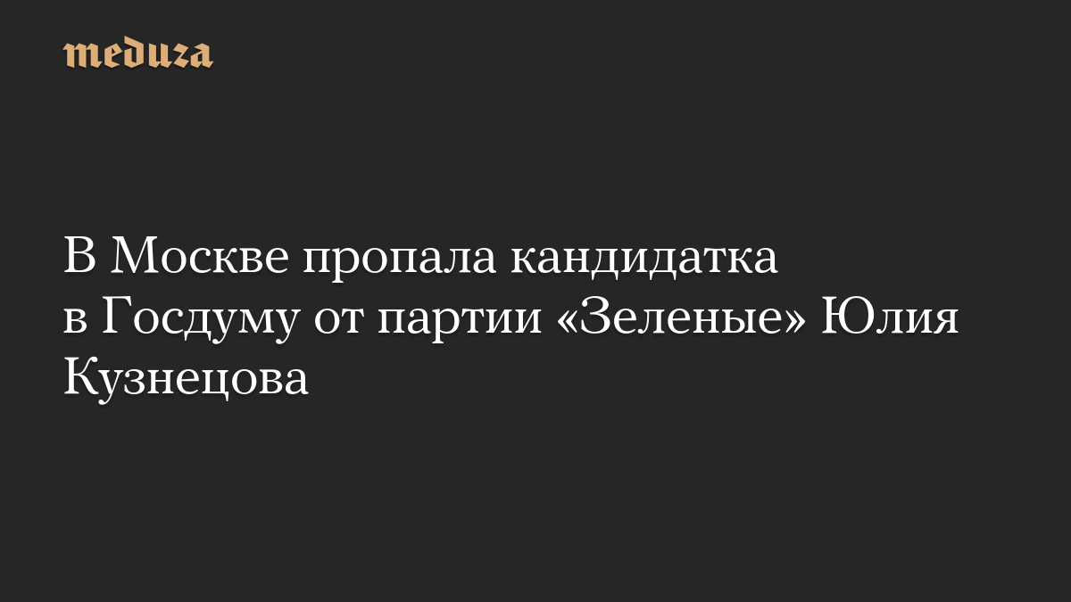В Москве пропала кандидатка в Госдуму от партии «Зеленые» Юлия Кузнецова