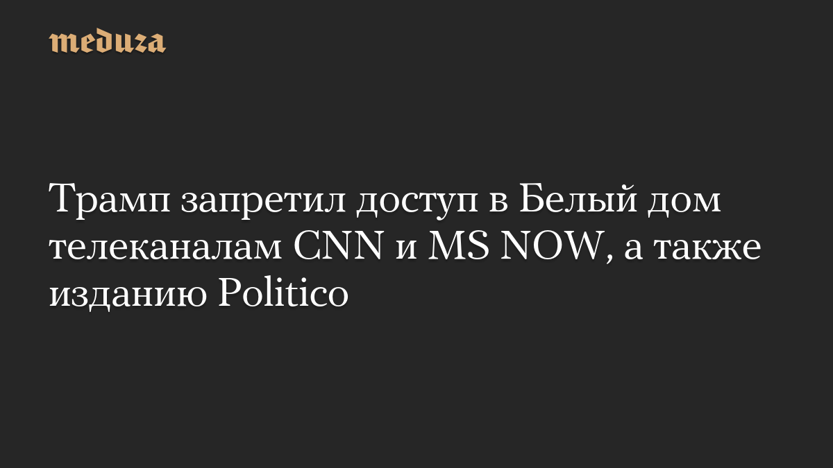 Трамп запретил доступ в Белый дом телеканалам CNN и MS NOW, а также изданию Politico