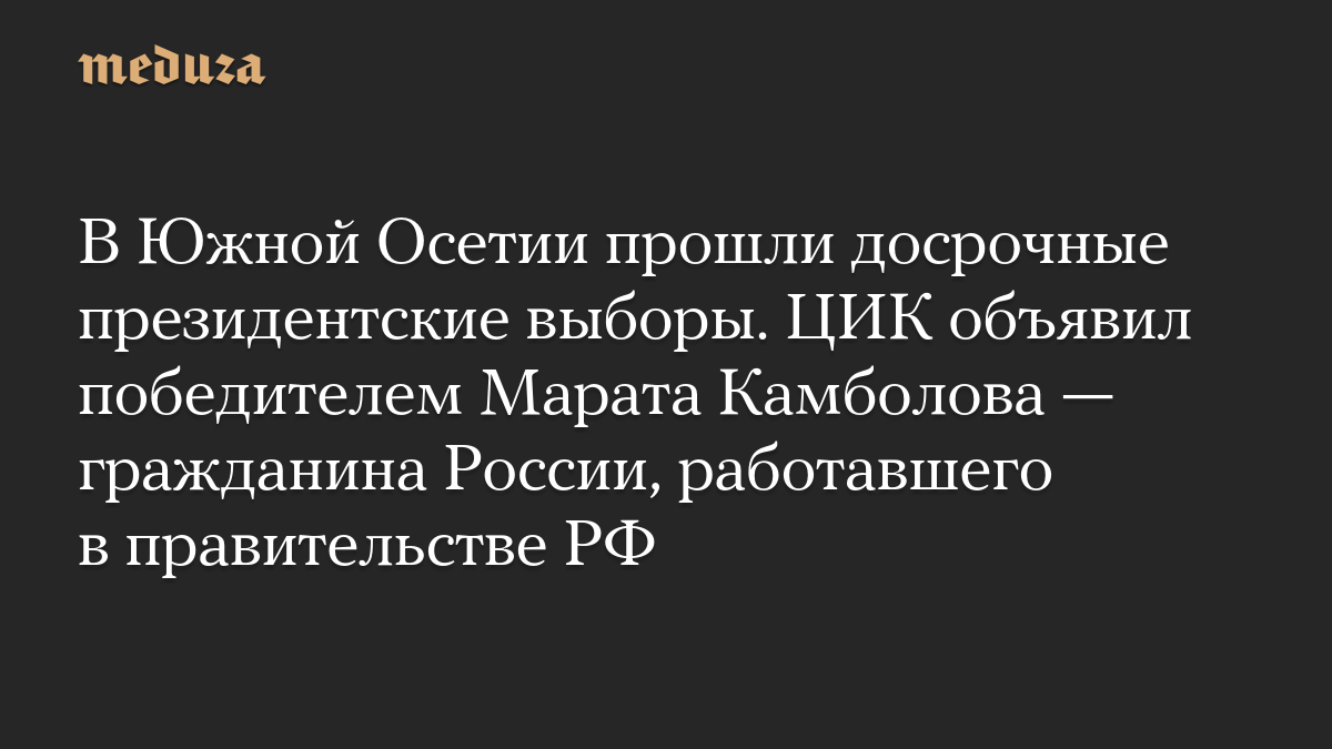 В Южной Осетии прошли досрочные президентские выборы. ЦИК объявил победителем Марата Камболова — гражданина России, работавшего в правительстве РФ