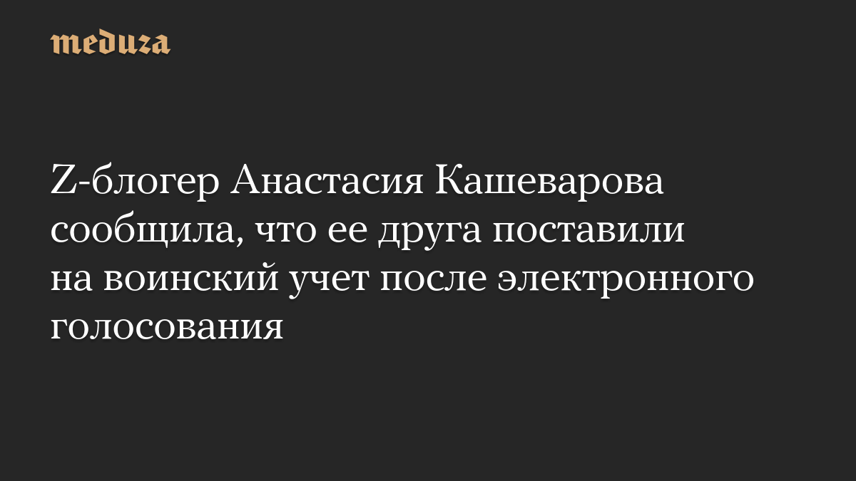 Z-блогер Анастасия Кашеварова сообщила, что ее друга поставили на воинский учет после электронного голосования