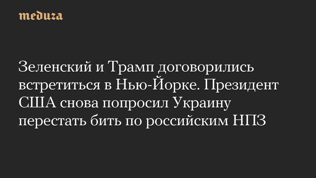 Зеленский и Трамп договорились встретиться в Нью-Йорке. Президент США снова попросил Украину перестать бить по российским НПЗ