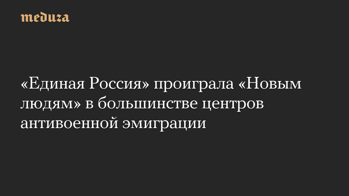 «Единая Россия» проиграла «Новым людям» в большинстве центров антивоенной эмиграции