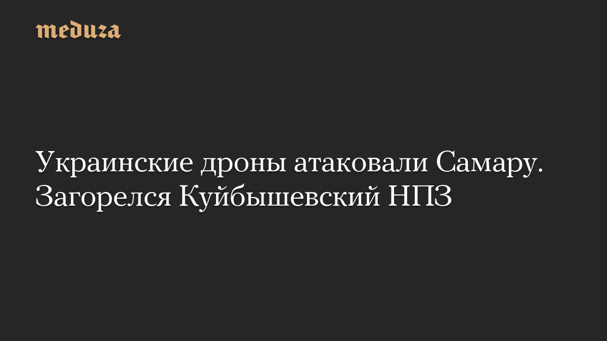 Украинские дроны атаковали Самару. Загорелся Куйбышевский НПЗ