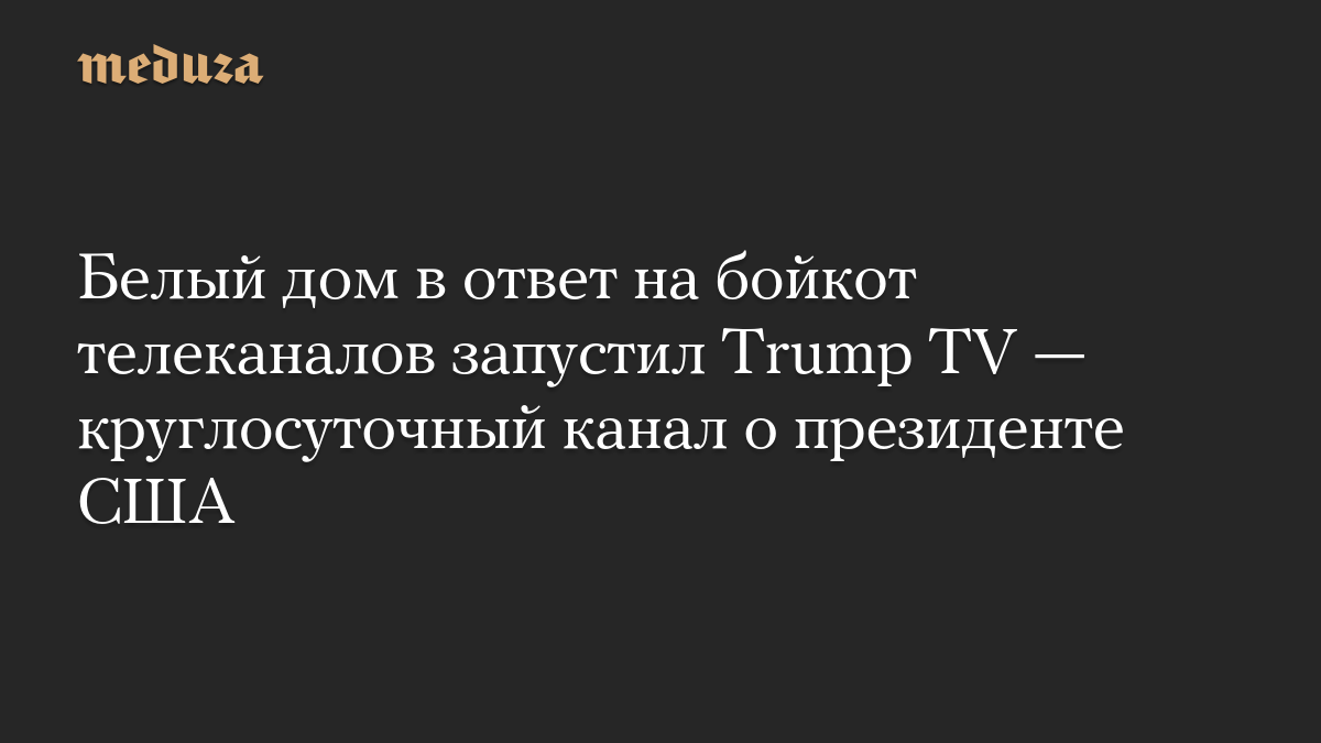 Белый дом в ответ на бойкот телеканалов запустил Trump TV — круглосуточный канал о президенте США