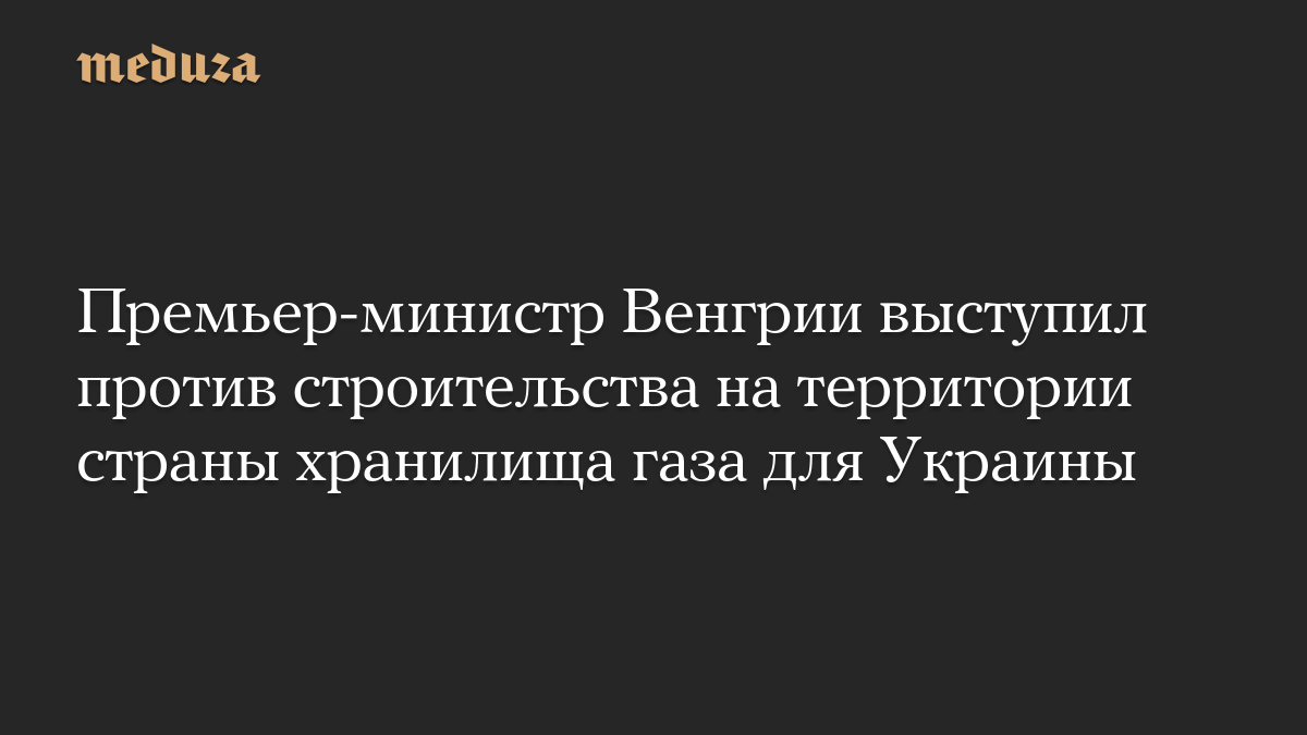 Премьер-министр Венгрии выступил против строительства на территории страны хранилища газа для Украины