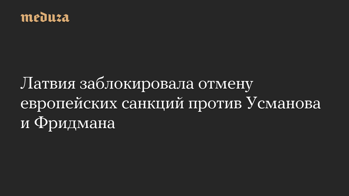 Латвия заблокировала отмену европейских санкций против Усманова и Фридмана