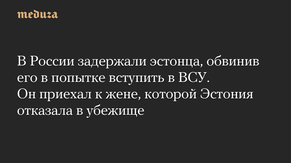 В России задержали эстонца, обвинив его в попытке вступить в ВСУ. Он приехал к жене, которой Эстония отказала в убежище