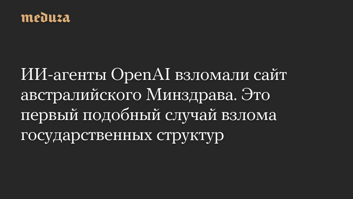 ИИ-агенты OpenAI взломали сайт австралийского Минздрава. Это первый подобный случай взлома государственных структур