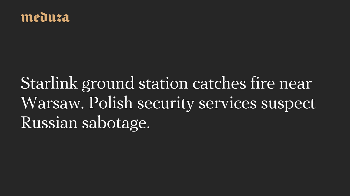 Starlink ground station catches fire near Warsaw. Polish security services suspect Russian sabotage.