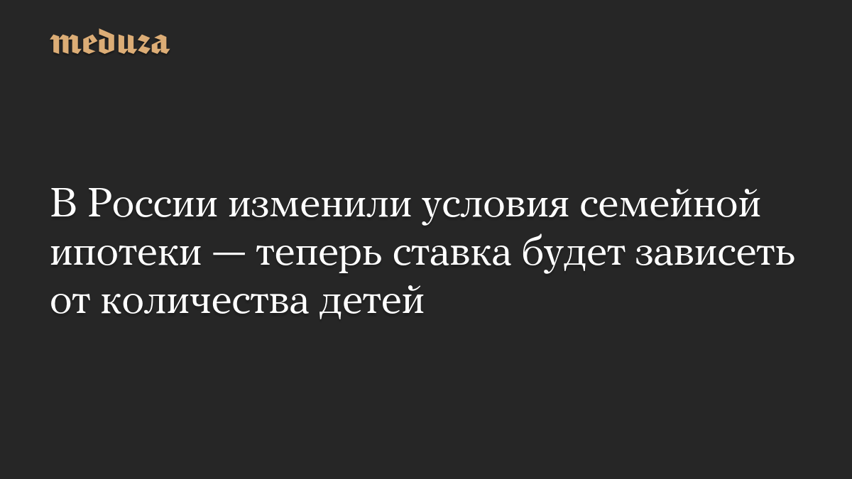 В России изменили условия семейной ипотеки — теперь ставка будет зависеть от количества детей
