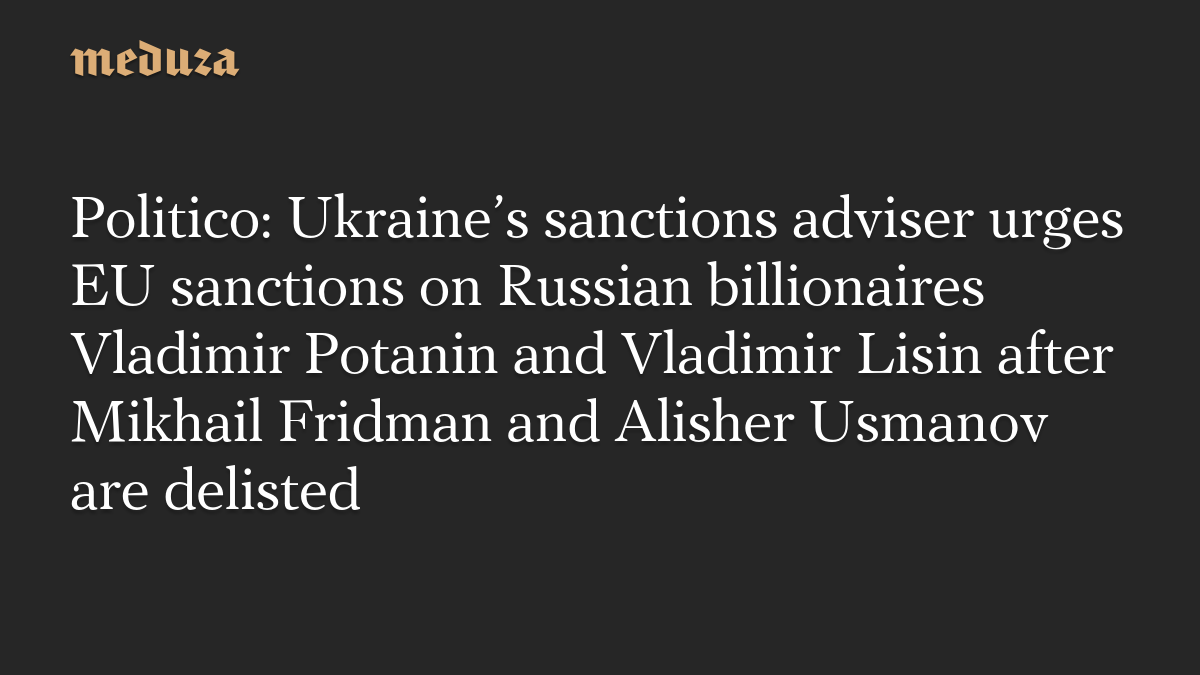 Politico: Ukraine’s sanctions adviser urges EU sanctions on Russian billionaires Vladimir Potanin and Vladimir Lisin after Mikhail Fridman and Alisher Usmanov are delisted
