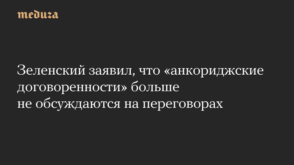 Зеленский заявил, что «анкориджские договоренности» больше не обсуждаются на переговорах