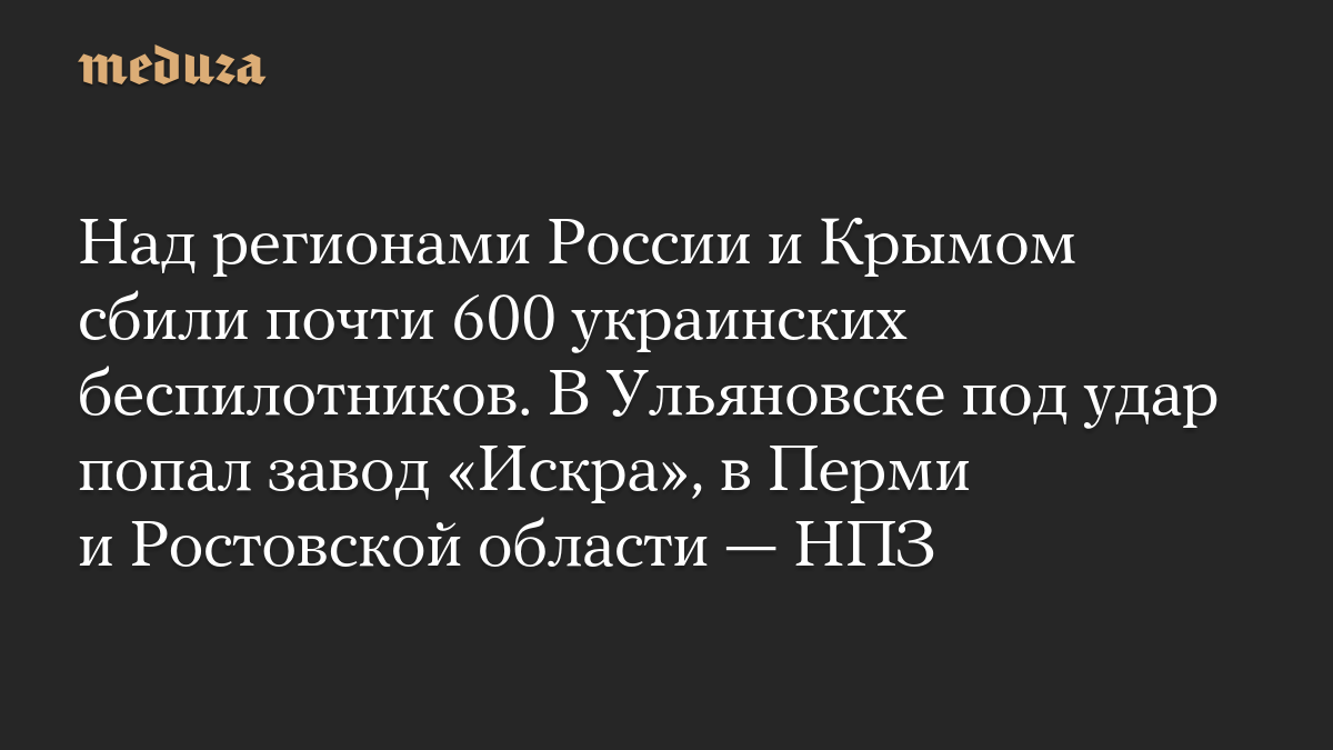 Над регионами России и Крымом сбили почти 600 украинских беспилотников. В Ульяновске под удар попал завод «Искра», в Перми и Ростовской области — НПЗ