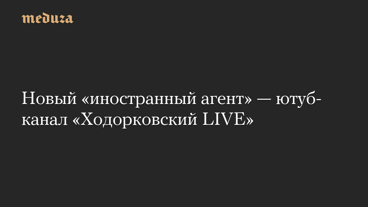 Новый «иностранный агент» — ютуб-канал «Ходорковский LIVE»