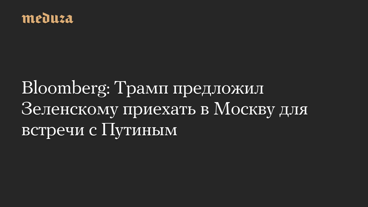 Bloomberg: Трамп предложил Зеленскому приехать в Москву для встречи с Путиным