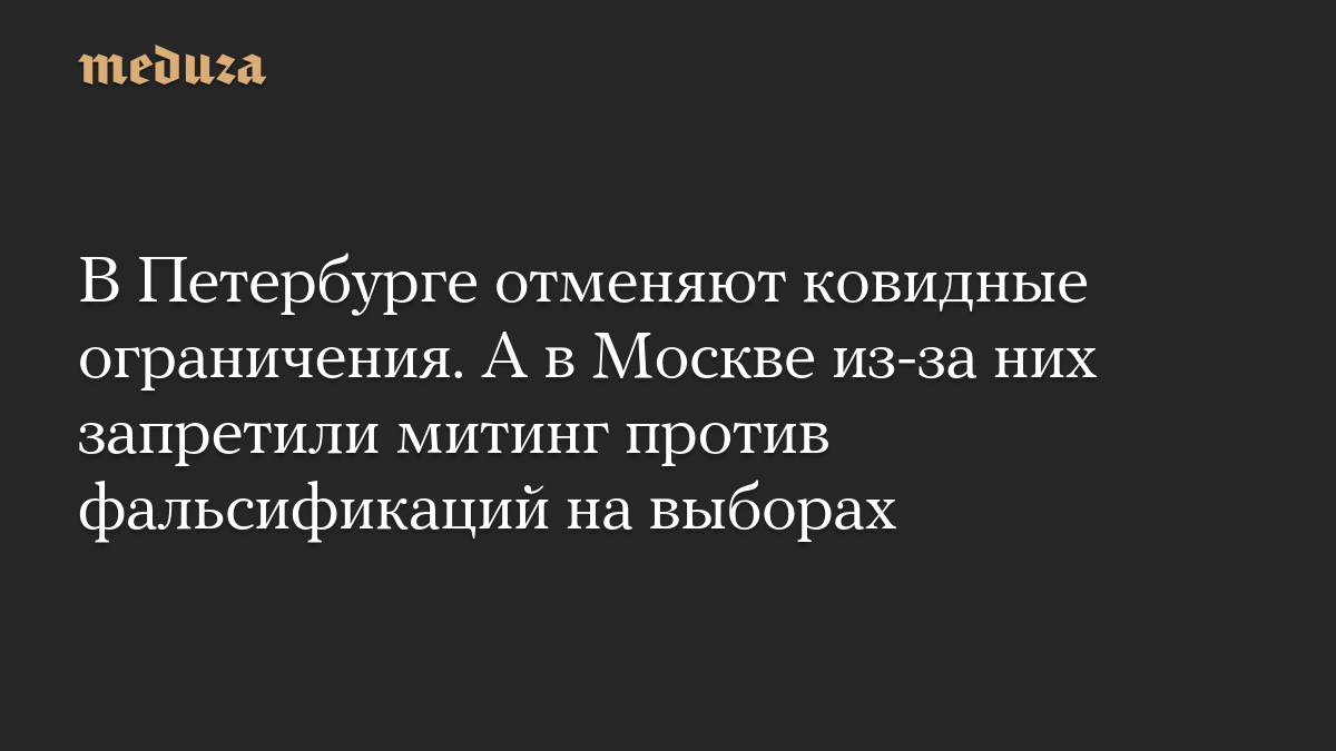 В Петербурге отменяют ковидные ограничения. А в Москве из-за них запретили митинг против фальсификаций на выборах