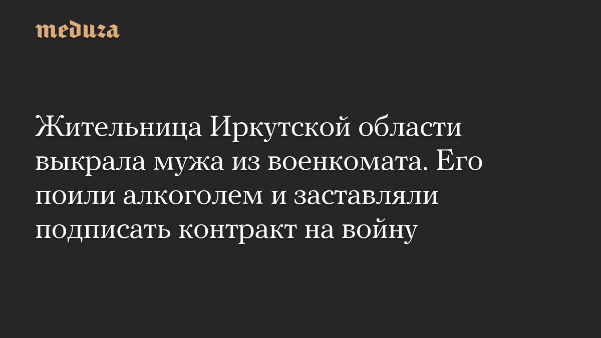 Жительница Иркутской области выкрала мужа из военкомата. Его поили алкоголем и заставляли подписать контракт на войну